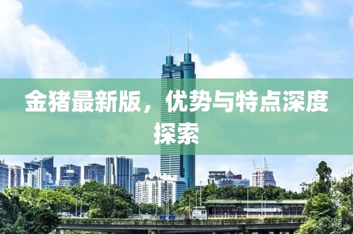 金豬最新版，優(yōu)勢與特點深度探索
