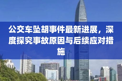 公交車墜胡事件最新進(jìn)展，深度探究事故原因與后續(xù)應(yīng)對(duì)措施