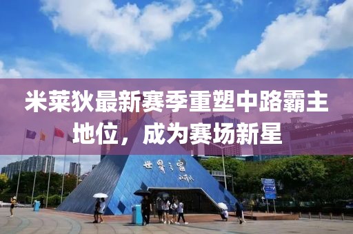 米萊狄最新賽季重塑中路霸主地位，成為賽場(chǎng)新星