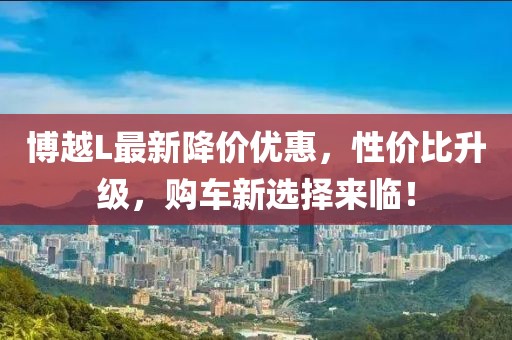 博越L最新降價(jià)優(yōu)惠，性價(jià)比升級，購車新選擇來臨！