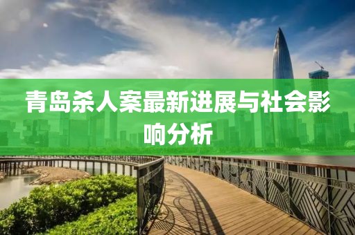 青島殺人案最新進展與社會影響分析