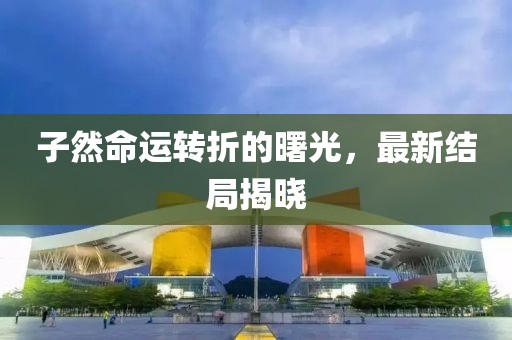 子然命運轉折的曙光，最新結局揭曉