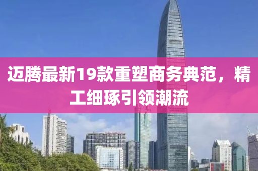 邁騰最新19款重塑商務(wù)典范，精工細(xì)琢引領(lǐng)潮流