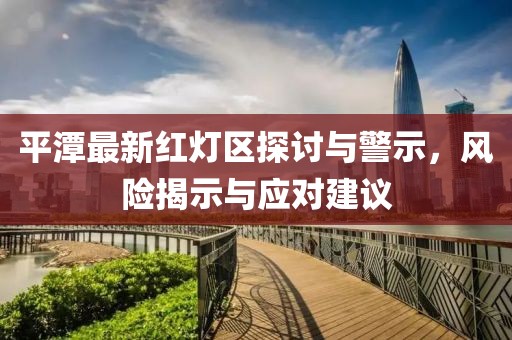 平潭最新紅燈區(qū)探討與警示，風(fēng)險揭示與應(yīng)對建議