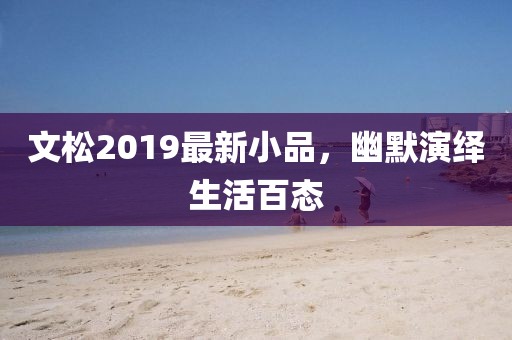文松2019最新小品，幽默演繹生活百態(tài)