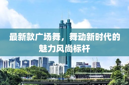 最新款廣場舞，舞動新時代的魅力風(fēng)尚標(biāo)桿