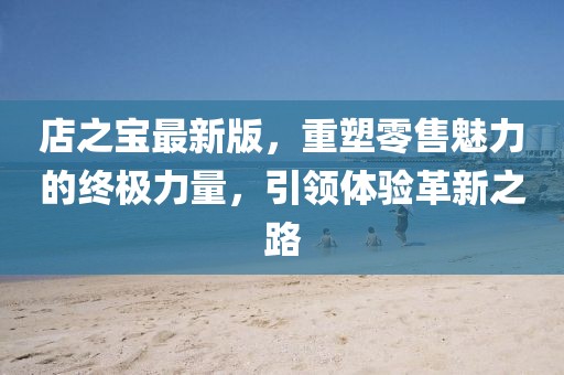 店之寶最新版，重塑零售魅力的終極力量，引領體驗革新之路