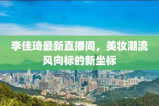 李佳琦最新直播間，美妝潮流風(fēng)向標(biāo)的新坐標(biāo)