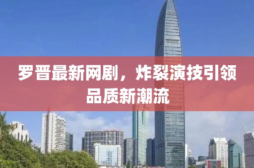 羅晉最新網(wǎng)劇，炸裂演技引領品質新潮流