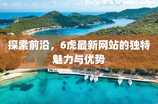 探索前沿，6虎最新網(wǎng)站的獨(dú)特魅力與優(yōu)勢(shì)
