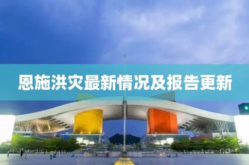恩施洪災(zāi)最新情況及報(bào)告更新