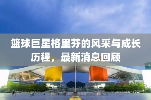 籃球巨星格里芬的風采與成長歷程，最新消息回顧