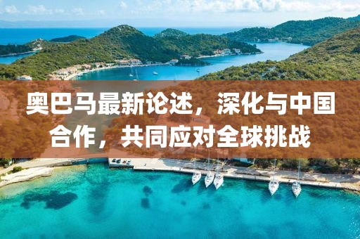 奧巴馬最新論述，深化與中國合作，共同應對全球挑戰(zhàn)