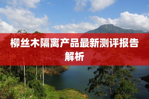 柳絲木隔離產(chǎn)品最新測(cè)評(píng)報(bào)告解析