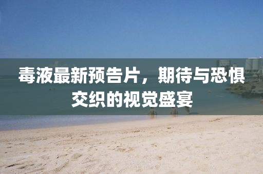 毒液最新預(yù)告片，期待與恐懼交織的視覺盛宴