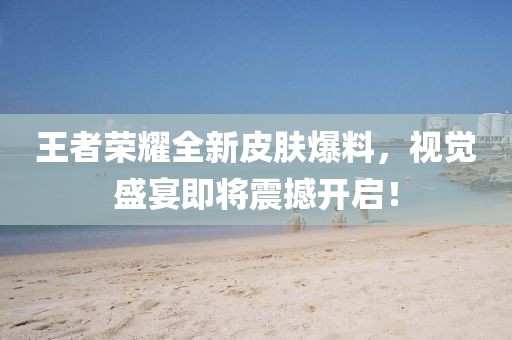 王者榮耀全新皮膚爆料，視覺(jué)盛宴即將震撼開(kāi)啟！