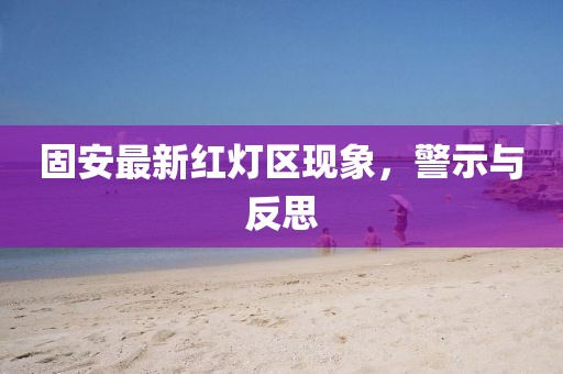 固安最新紅燈區(qū)現(xiàn)象，警示與反思