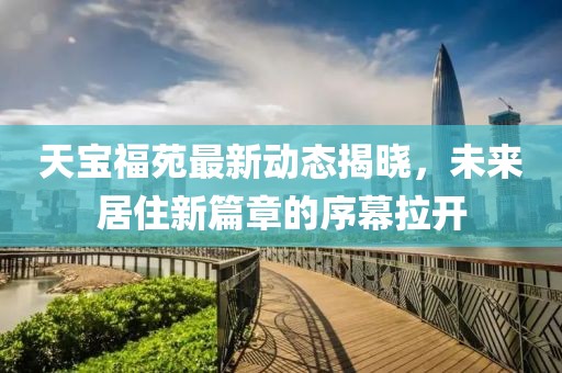 天寶福苑最新動態(tài)揭曉，未來居住新篇章的序幕拉開