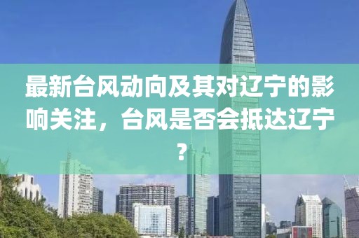 最新臺(tái)風(fēng)動(dòng)向及其對(duì)遼寧的影響關(guān)注，臺(tái)風(fēng)是否會(huì)抵達(dá)遼寧？
