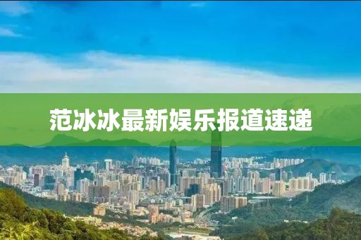 范冰冰最新娛樂(lè)報(bào)道速遞