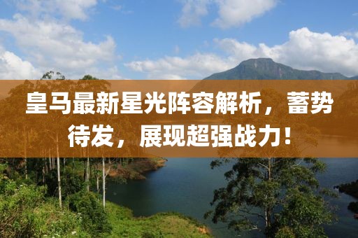 皇馬最新星光陣容解析，蓄勢待發(fā)，展現(xiàn)超強戰(zhàn)力！