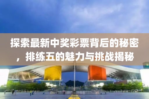 探索最新中獎彩票背后的秘密，排練五的魅力與挑戰(zhàn)揭秘