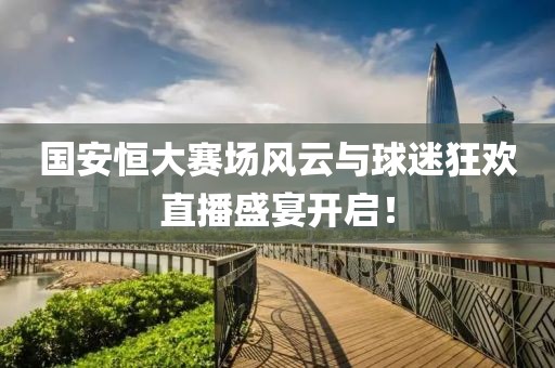國安恒大賽場風(fēng)云與球迷狂歡直播盛宴開啟！