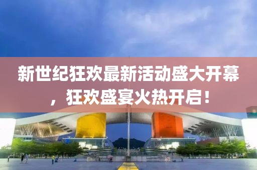 新世紀(jì)狂歡最新活動(dòng)盛大開幕，狂歡盛宴火熱開啟！