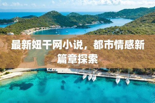 最新妞干網(wǎng)小說(shuō)，都市情感新篇章探索