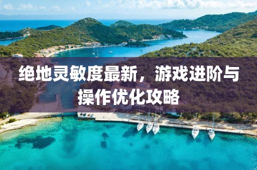 絕地靈敏度最新，游戲進(jìn)階與操作優(yōu)化攻略