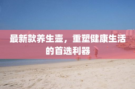 最新款養(yǎng)生壺，重塑健康生活的首選利器