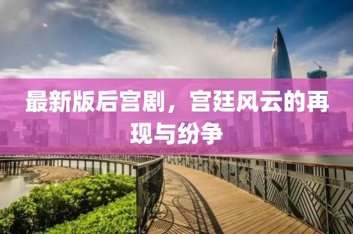 最新版后宮劇，宮廷風云的再現(xiàn)與紛爭