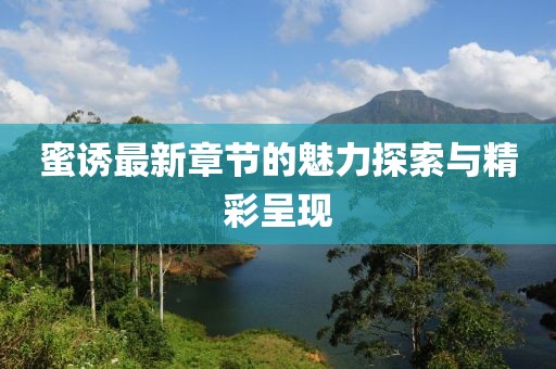 蜜誘最新章節(jié)的魅力探索與精彩呈現(xiàn)
