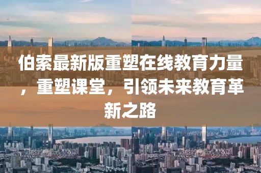 伯索最新版重塑在線教育力量，重塑課堂，引領(lǐng)未來教育革新之路