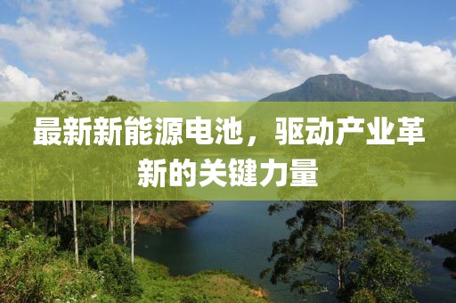 最新新能源電池，驅(qū)動產(chǎn)業(yè)革新的關(guān)鍵力量