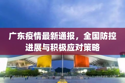 廣東疫情最新通報(bào)，全國防控進(jìn)展與積極應(yīng)對(duì)策略