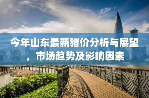 今年山東最新豬價(jià)分析與展望，市場(chǎng)趨勢(shì)及影響因素