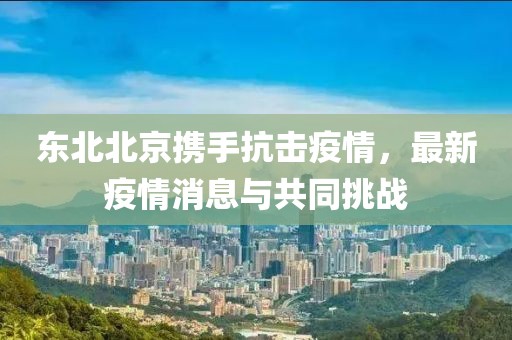 東北北京攜手抗擊疫情，最新疫情消息與共同挑戰(zhàn)