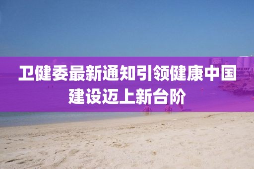 衛(wèi)健委最新通知引領(lǐng)健康中國建設(shè)邁上新臺階