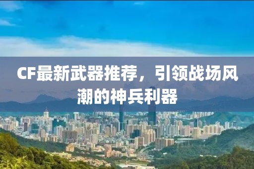 CF最新武器推薦，引領(lǐng)戰(zhàn)場(chǎng)風(fēng)潮的神兵利器