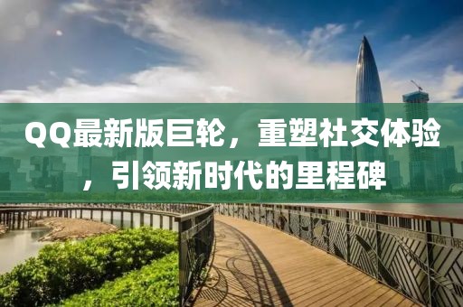 QQ最新版巨輪，重塑社交體驗，引領新時代的里程碑
