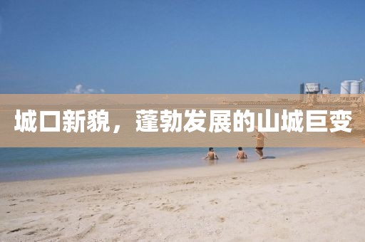 城口新貌，蓬勃發(fā)展的山城巨變
