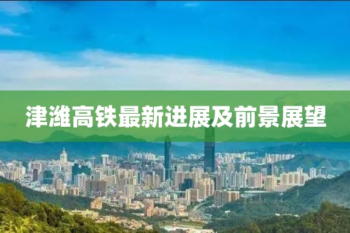 津?yàn)H高鐵最新進(jìn)展及前景展望