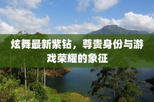 炫舞最新紫鉆，尊貴身份與游戲榮耀的象征