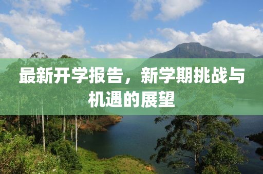 最新開學報告，新學期挑戰(zhàn)與機遇的展望