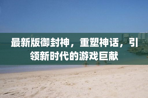 最新版御封神，重塑神話，引領(lǐng)新時(shí)代的游戲巨獻(xiàn)