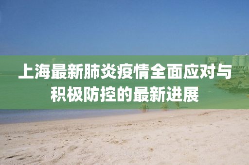 上海最新肺炎疫情全面應(yīng)對(duì)與積極防控的最新進(jìn)展