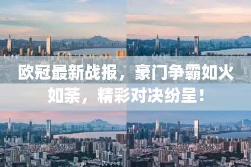 歐冠最新戰(zhàn)報，豪門爭霸如火如荼，精彩對決紛呈！