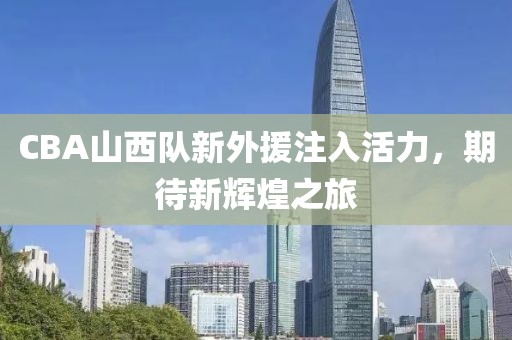 CBA山西隊新外援注入活力，期待新輝煌之旅