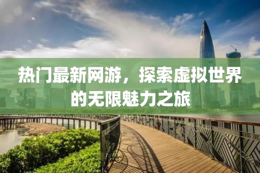 熱門最新網(wǎng)游，探索虛擬世界的無(wú)限魅力之旅